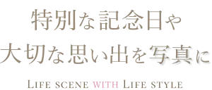 特別な記念日や大切な思い出を写真に Life scene WITH Life style